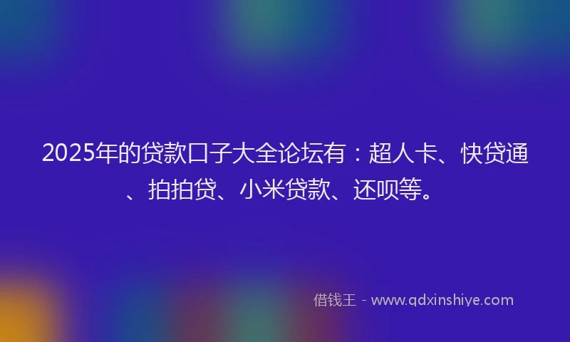 2025年的贷款口子大全论坛有：超人卡、快贷通、拍拍贷、小米贷款、还呗等。