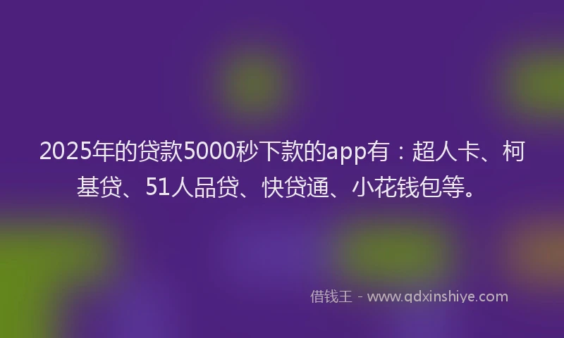 2025年的贷款5000秒下款的app有：超人卡、柯基贷、51人品贷、快贷通、小花钱包等。