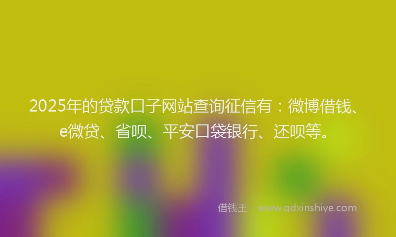 2025年的贷款口子网站查询征信有：微博借钱、e微贷、省呗、平安口袋银行、还呗等。