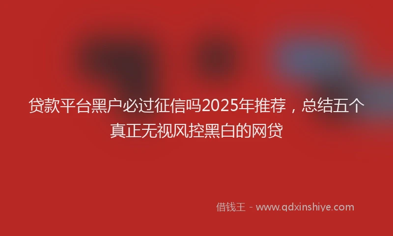 贷款平台黑户必过征信吗2025年推荐，总结五个真正无视风控黑白的网贷
