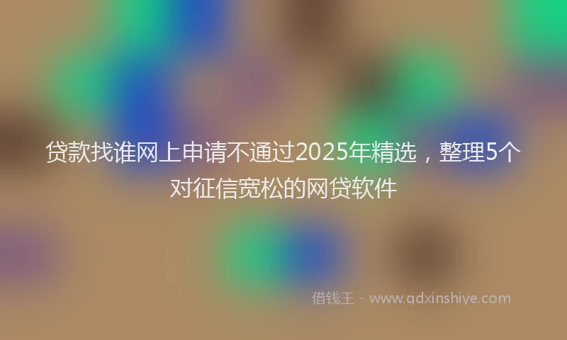 贷款找谁网上申请不通过2025年精选，整理5个对征信宽松的网贷软件