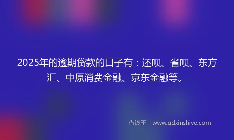 2025年的逾期贷款的口子有：还呗、省呗、东方汇、中原消费金融、京东金融等。