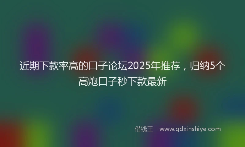 近期下款率高的口子论坛2025年推荐，归纳5个高炮口子秒下款最新