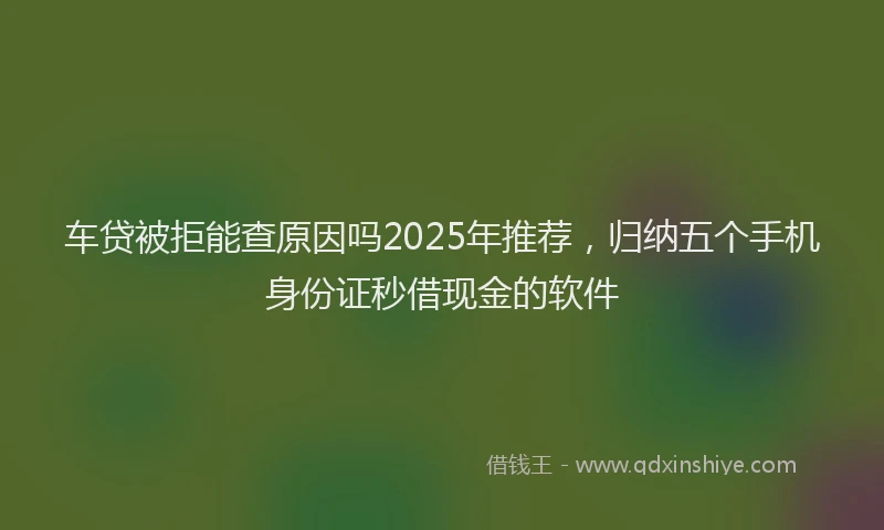 车贷被拒能查原因吗2025年推荐，归纳五个手机身份证秒借现金的软件