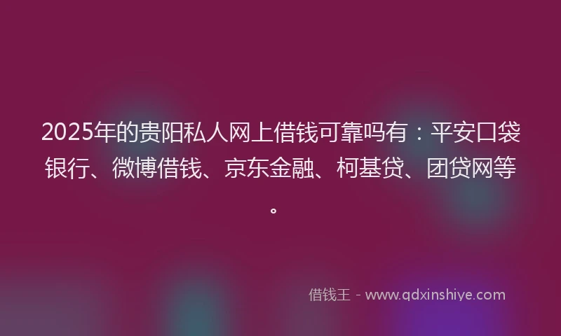 2025年的贵阳私人网上借钱可靠吗有：平安口袋银行、微博借钱、京东金融、柯基贷、团贷网等。