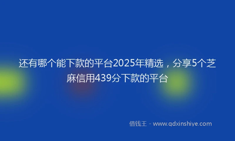 还有哪个能下款的平台2025年精选，分享5个芝麻信用439分下款的平台