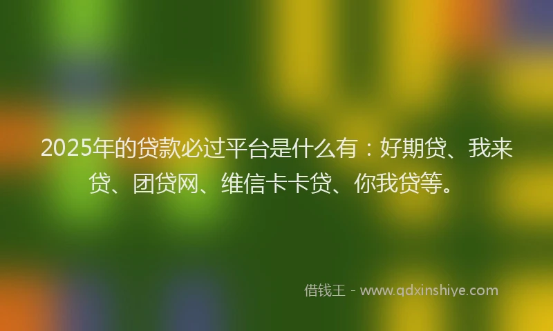 2025年的贷款必过平台是什么有：好期贷、我来贷、团贷网、维信卡卡贷、你我贷等。