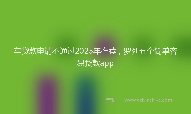 车贷款申请不通过2025年推荐，罗列五个简单容易贷款app