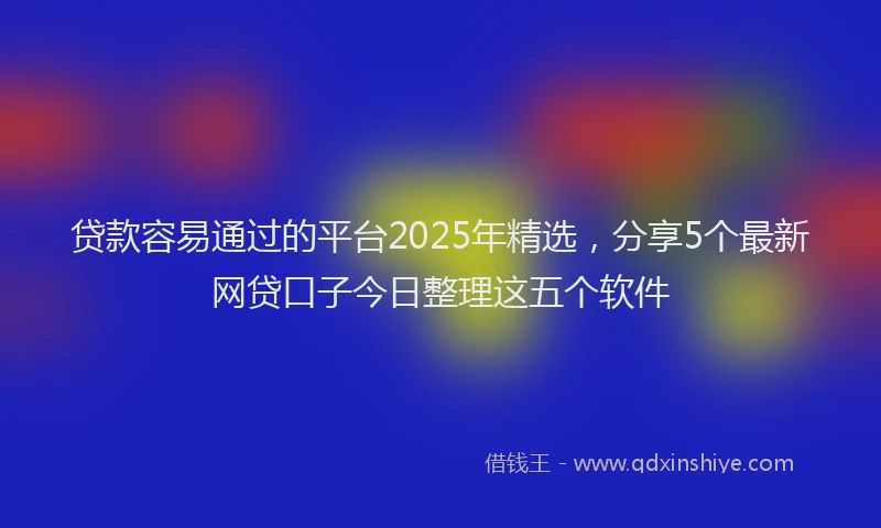 贷款容易通过的平台2025年精选，分享5个最新网贷口子今日整理这五个软件