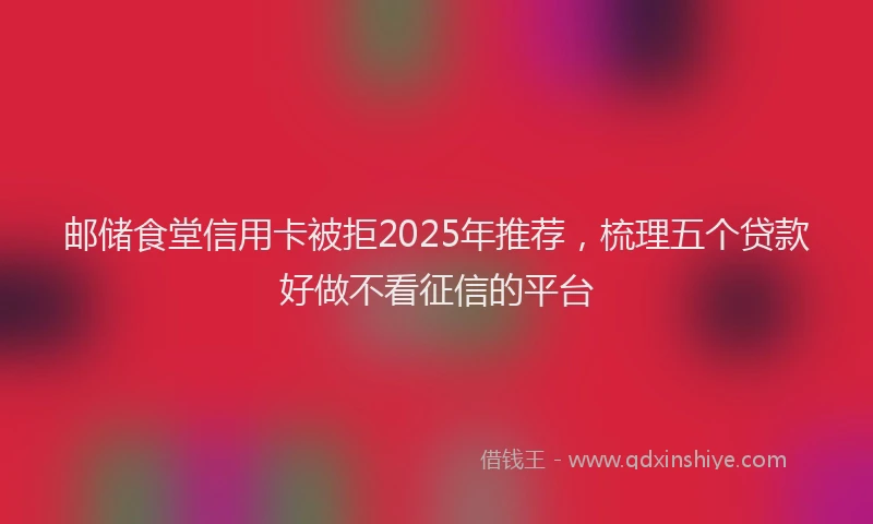 邮储食堂信用卡被拒2025年推荐，梳理五个贷款好做不看征信的平台