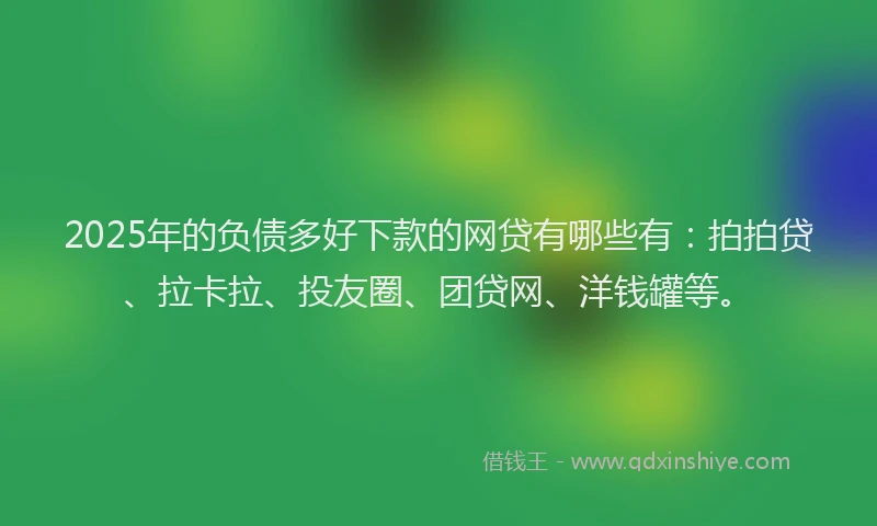 2025年的负债多好下款的网贷有哪些有：拍拍贷、拉卡拉、投友圈、团贷网、洋钱罐等。