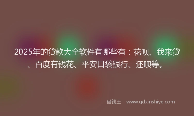2025年的贷款大全软件有哪些有：花呗、我来贷、百度有钱花、平安口袋银行、还呗等。