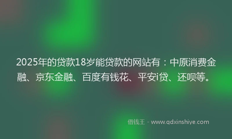 2025年的贷款18岁能贷款的网站有：中原消费金融、京东金融、百度有钱花、平安i贷、还呗等。