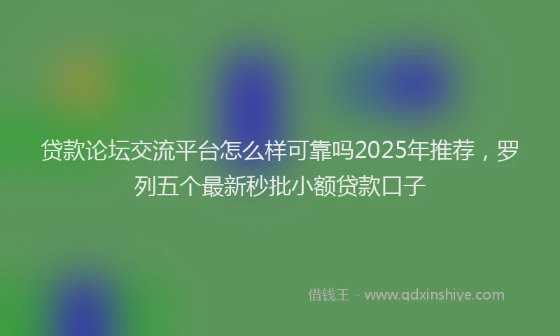 贷款论坛交流平台怎么样可靠吗2025年推荐，罗列五个最新秒批小额贷款口子