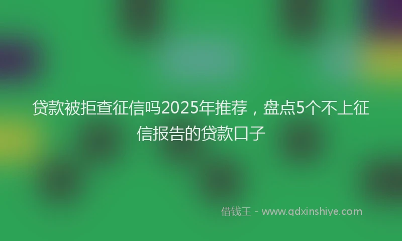 贷款被拒查征信吗2025年推荐，盘点5个不上征信报告的贷款口子