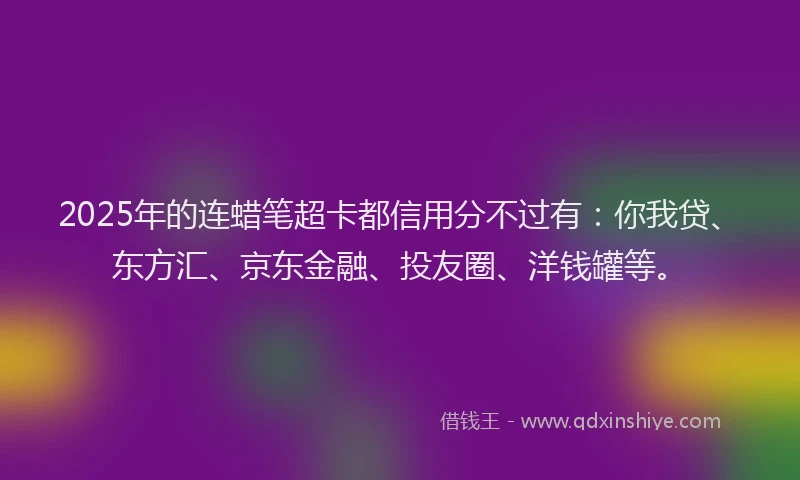 2025年的连蜡笔超卡都信用分不过有：你我贷、东方汇、京东金融、投友圈、洋钱罐等。