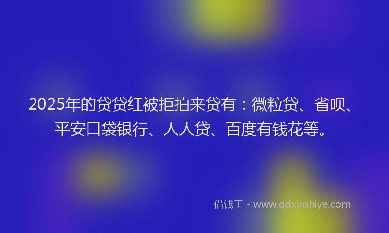 2025年的贷贷红被拒拍来贷有：微粒贷、省呗、平安口袋银行、人人贷、百度有钱花等。