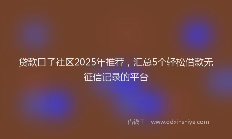 贷款口子社区2025年推荐，汇总5个轻松借款无征信记录的平台