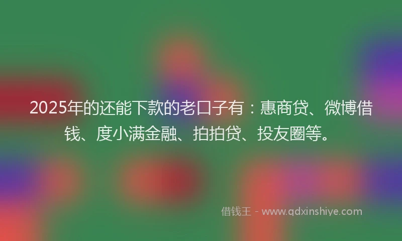 2025年的还能下款的老口子有：惠商贷、微博借钱、度小满金融、拍拍贷、投友圈等。