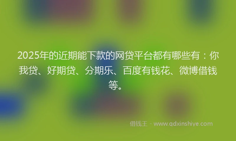 2025年的近期能下款的网贷平台都有哪些有：你我贷、好期贷、分期乐、百度有钱花、微博借钱等。