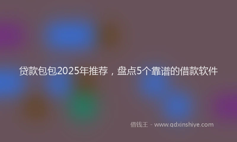 贷款包包2025年推荐，盘点5个靠谱的借款软件