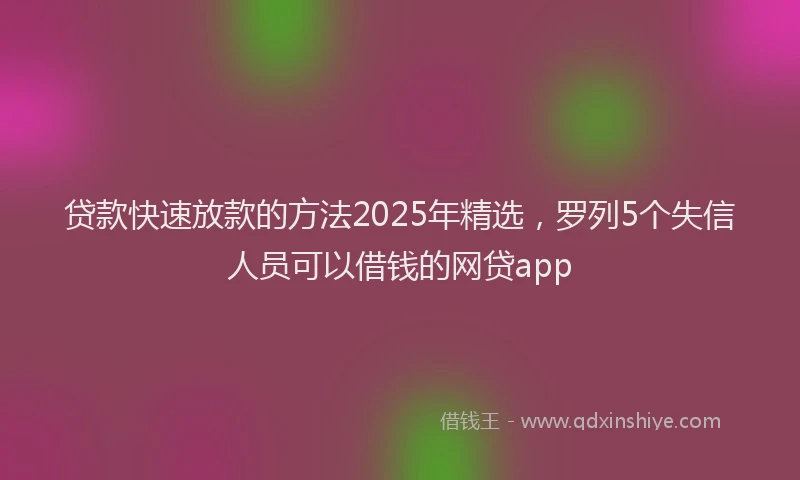 贷款快速放款的方法2025年精选，罗列5个失信人员可以借钱的网贷app
