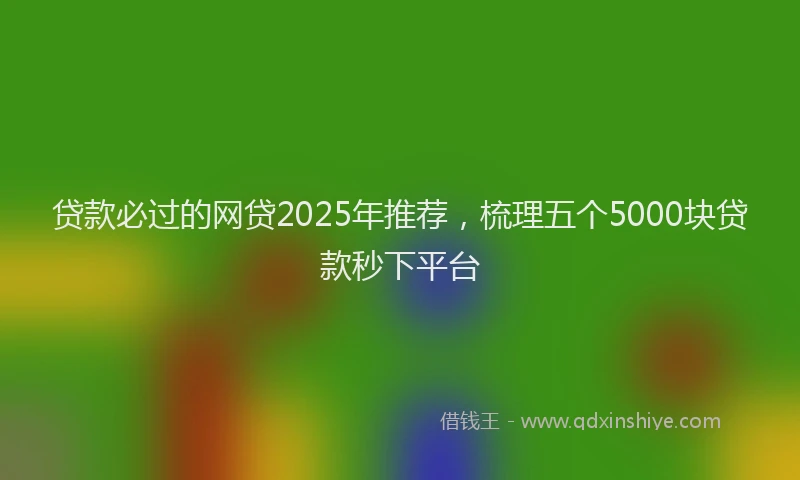 贷款必过的网贷2025年推荐，梳理五个5000块贷款秒下平台