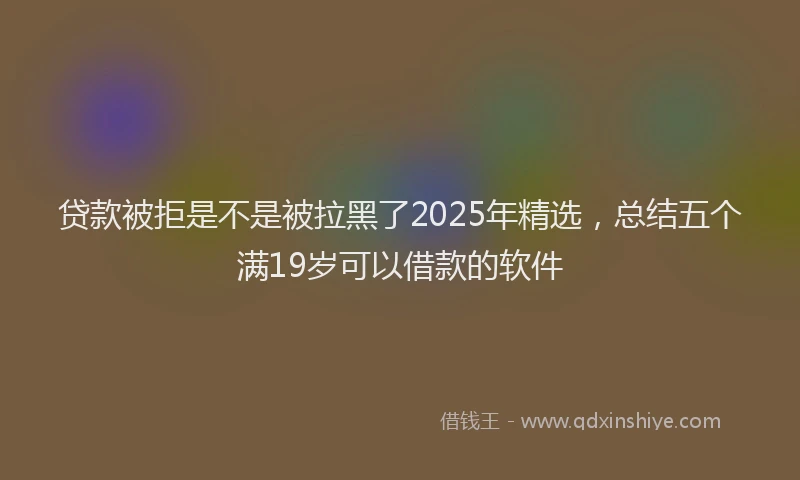 贷款被拒是不是被拉黑了2025年精选，总结五个满19岁可以借款的软件