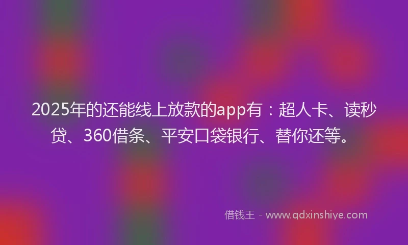 2025年的还能线上放款的app有：超人卡、读秒贷、360借条、平安口袋银行、替你还等。