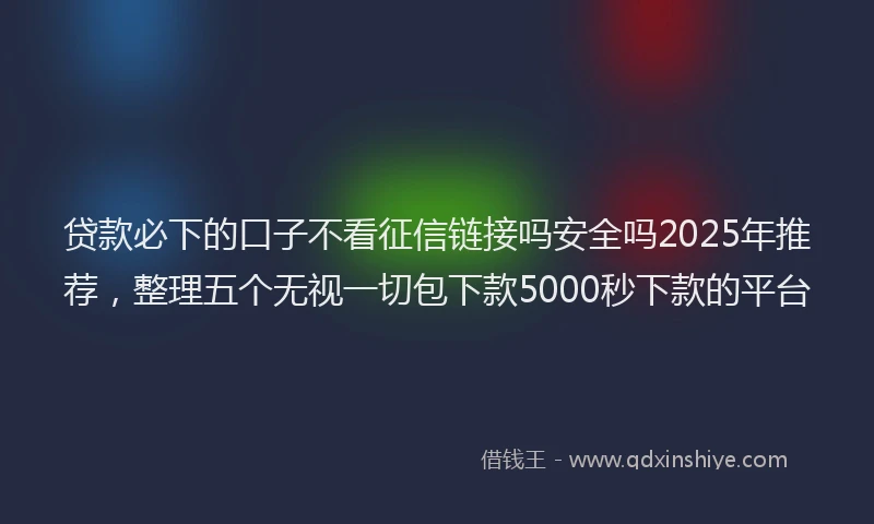 贷款必下的口子不看征信链接吗安全吗2025年推荐，整理五个无视一切包下款5000秒下款的平台