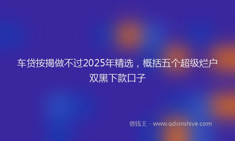 车贷按揭做不过2025年精选，概括五个超级烂户双黑下款口子