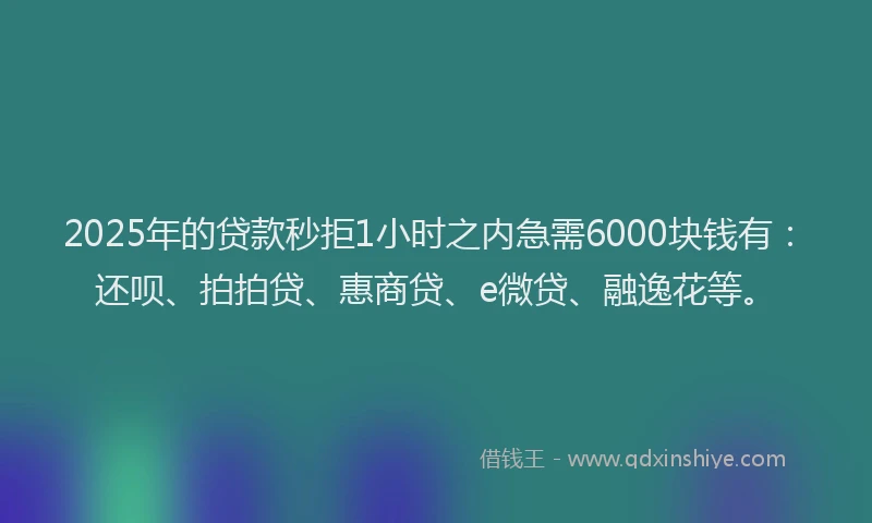 2025年的贷款秒拒1小时之内急需6000块钱有：还呗、拍拍贷、惠商贷、e微贷、融逸花等。