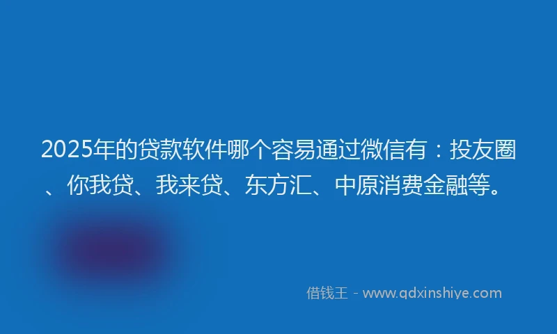 2025年的贷款软件哪个容易通过微信有：投友圈、你我贷、我来贷、东方汇、中原消费金融等。