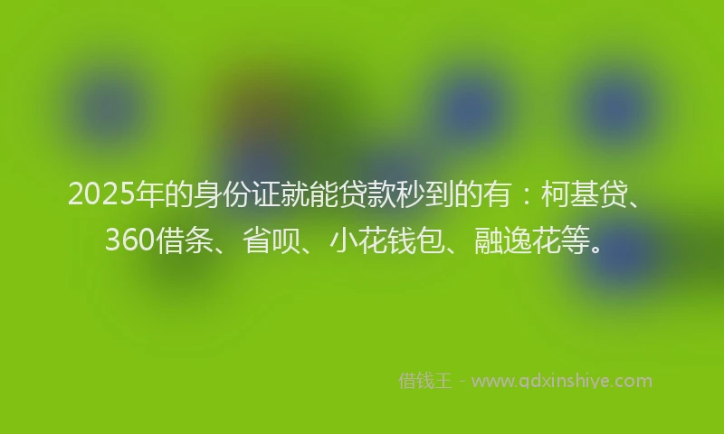 2025年的身份证就能贷款秒到的有：柯基贷、360借条、省呗、小花钱包、融逸花等。