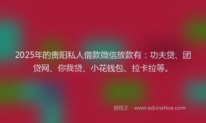2025年的贵阳私人借款微信放款有：功夫贷、团贷网、你我贷、小花钱包、拉卡拉等。