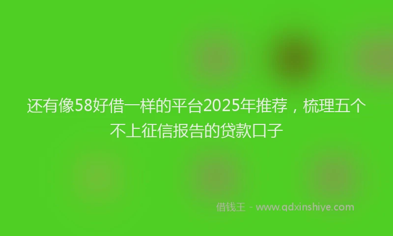 还有像58好借一样的平台2025年推荐，梳理五个不上征信报告的贷款口子