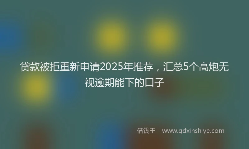贷款被拒重新申请2025年推荐，汇总5个高炮无视逾期能下的口子