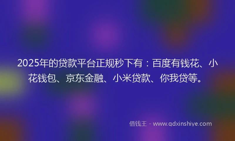 2025年的贷款平台正规秒下有：百度有钱花、小花钱包、京东金融、小米贷款、你我贷等。