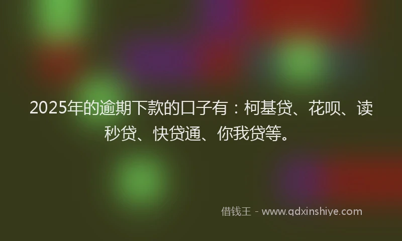 2025年的逾期下款的口子有：柯基贷、花呗、读秒贷、快贷通、你我贷等。
