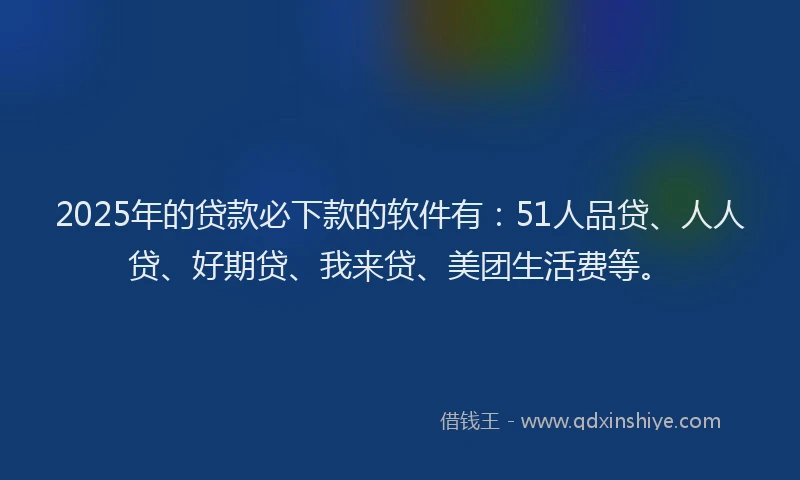 2025年的贷款必下款的软件有：51人品贷、人人贷、好期贷、我来贷、美团生活费等。