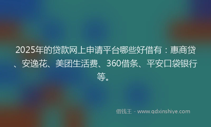 2025年的贷款网上申请平台哪些好借有：惠商贷、安逸花、美团生活费、360借条、平安口袋银行等。