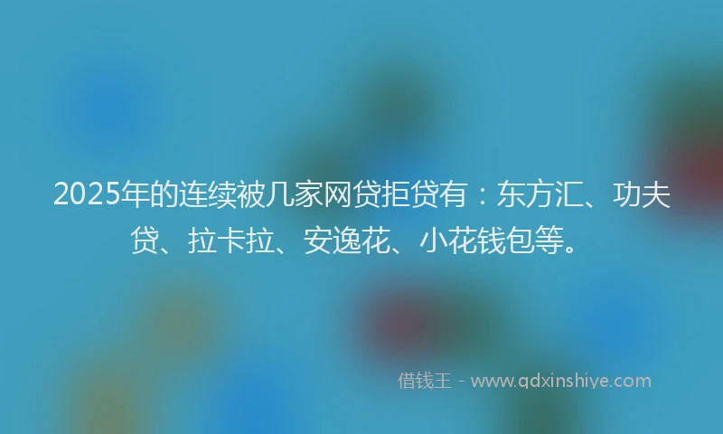 2025年的连续被几家网贷拒贷有：东方汇、功夫贷、拉卡拉、安逸花、小花钱包等。