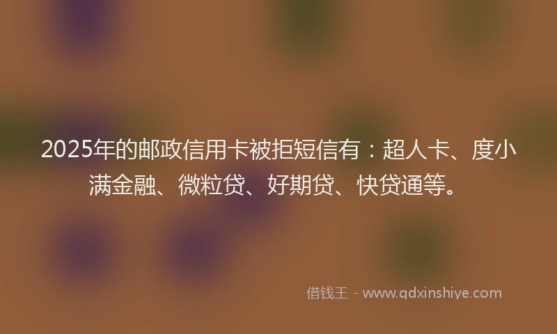 2025年的邮政信用卡被拒短信有：超人卡、度小满金融、微粒贷、好期贷、快贷通等。