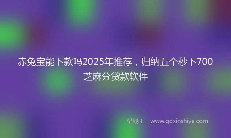 赤兔宝能下款吗2025年推荐，归纳五个秒下700芝麻分贷款软件