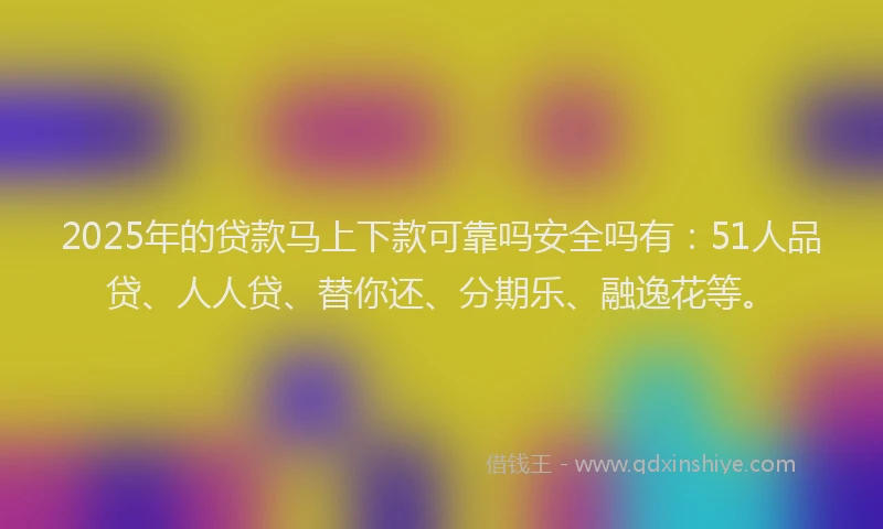 2025年的贷款马上下款可靠吗安全吗有：51人品贷、人人贷、替你还、分期乐、融逸花等。