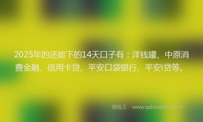 2025年的还能下的14天口子有：洋钱罐、中原消费金融、信用卡贷、平安口袋银行、平安i贷等。