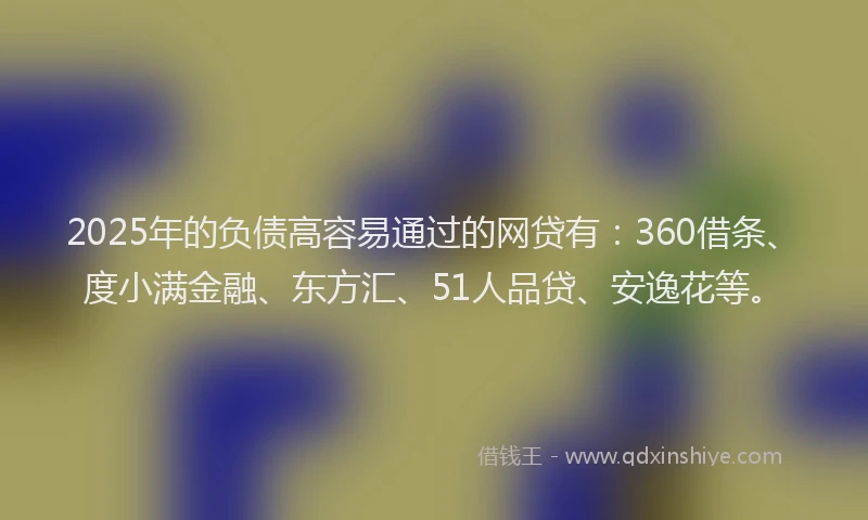 2025年的负债高容易通过的网贷有：360借条、度小满金融、东方汇、51人品贷、安逸花等。