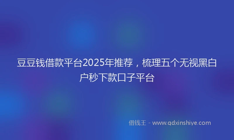 豆豆钱借款平台2025年推荐，梳理五个无视黑白户秒下款口子平台