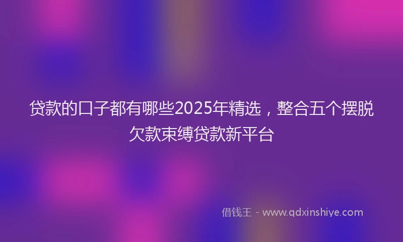 贷款的口子都有哪些2025年精选，整合五个摆脱欠款束缚贷款新平台