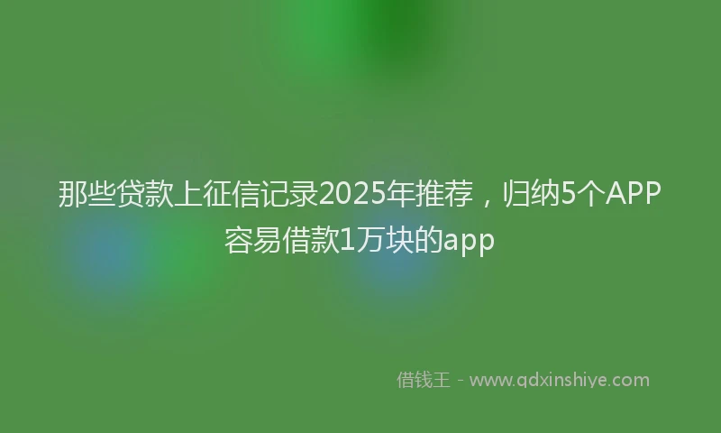 那些贷款上征信记录2025年推荐，归纳5个APP容易借款1万块的app